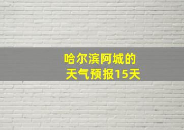 哈尔滨阿城的天气预报15天