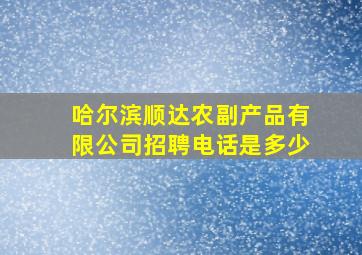 哈尔滨顺达农副产品有限公司招聘电话是多少