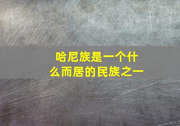 哈尼族是一个什么而居的民族之一