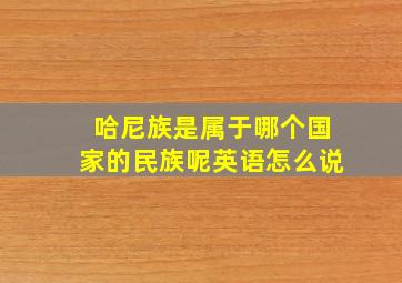 哈尼族是属于哪个国家的民族呢英语怎么说