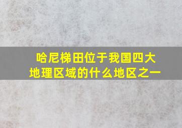 哈尼梯田位于我国四大地理区域的什么地区之一