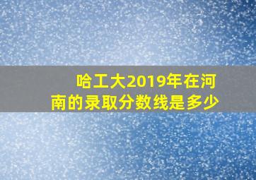 哈工大2019年在河南的录取分数线是多少