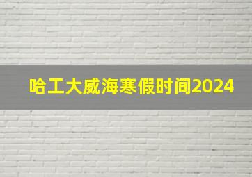 哈工大威海寒假时间2024