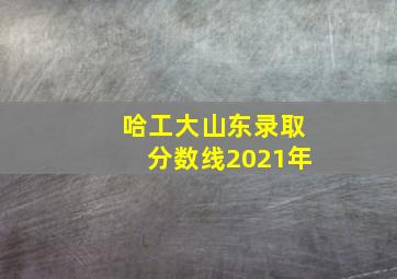 哈工大山东录取分数线2021年