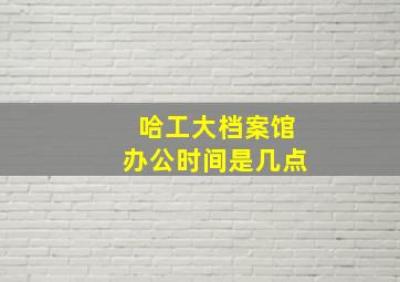 哈工大档案馆办公时间是几点