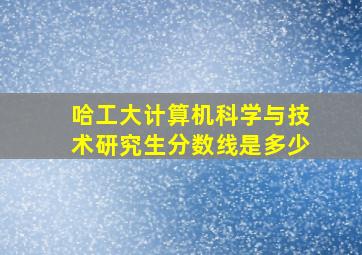 哈工大计算机科学与技术研究生分数线是多少