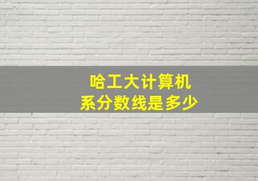 哈工大计算机系分数线是多少