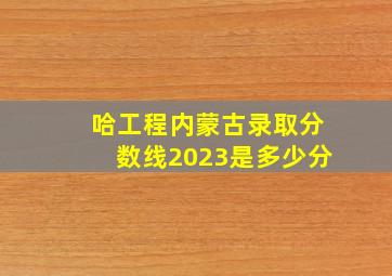 哈工程内蒙古录取分数线2023是多少分