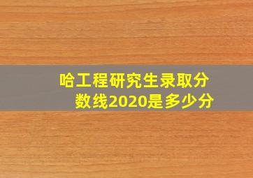 哈工程研究生录取分数线2020是多少分