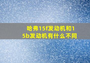 哈弗15f发动机和15b发动机有什么不同