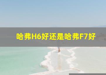 哈弗H6好还是哈弗F7好