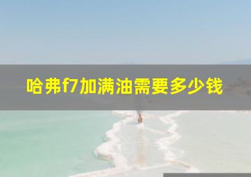 哈弗f7加满油需要多少钱