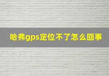 哈弗gps定位不了怎么回事