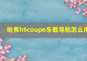 哈弗h6coupe车载导航怎么用