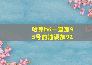 哈弗h6一直加95号的油误加92