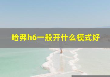 哈弗h6一般开什么模式好