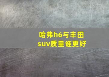 哈弗h6与丰田suv质量谁更好