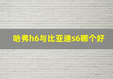 哈弗h6与比亚迪s6哪个好