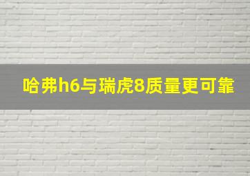 哈弗h6与瑞虎8质量更可靠