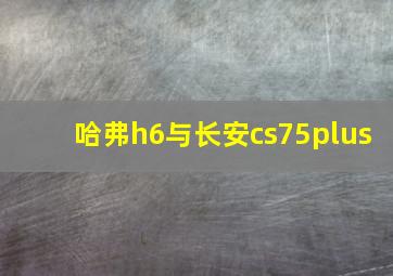 哈弗h6与长安cs75plus