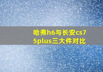 哈弗h6与长安cs75plus三大件对比