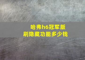 哈弗h6冠军版刷隐藏功能多少钱