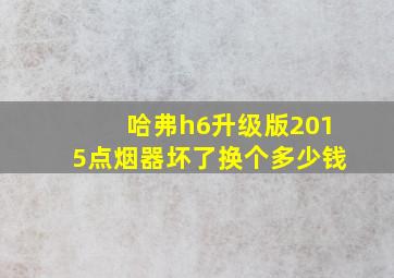 哈弗h6升级版2015点烟器坏了换个多少钱