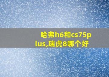 哈弗h6和cs75plus,瑞虎8哪个好