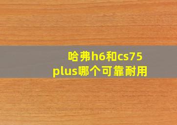 哈弗h6和cs75plus哪个可靠耐用