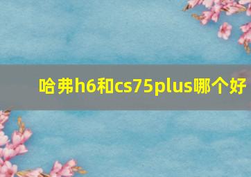 哈弗h6和cs75plus哪个好