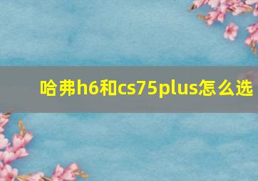 哈弗h6和cs75plus怎么选