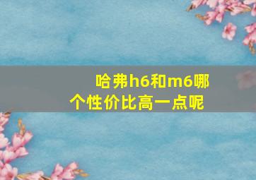 哈弗h6和m6哪个性价比高一点呢