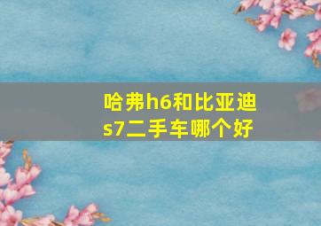 哈弗h6和比亚迪s7二手车哪个好