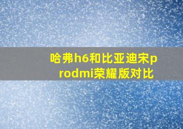 哈弗h6和比亚迪宋prodmi荣耀版对比