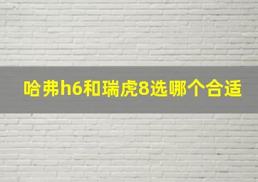 哈弗h6和瑞虎8选哪个合适