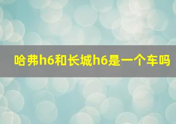 哈弗h6和长城h6是一个车吗