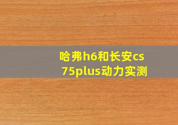 哈弗h6和长安cs75plus动力实测