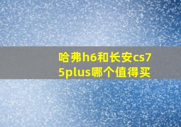 哈弗h6和长安cs75plus哪个值得买