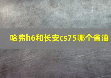 哈弗h6和长安cs75哪个省油