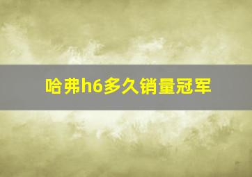 哈弗h6多久销量冠军