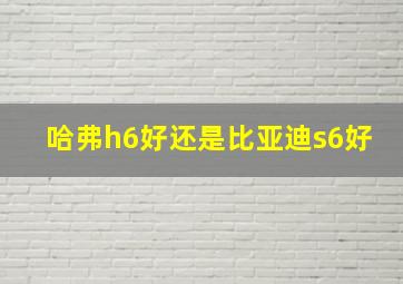 哈弗h6好还是比亚迪s6好