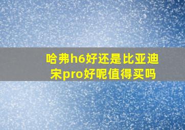 哈弗h6好还是比亚迪宋pro好呢值得买吗