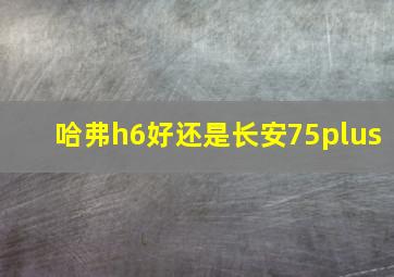 哈弗h6好还是长安75plus