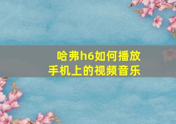 哈弗h6如何播放手机上的视频音乐