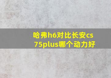 哈弗h6对比长安cs75plus哪个动力好