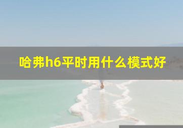 哈弗h6平时用什么模式好