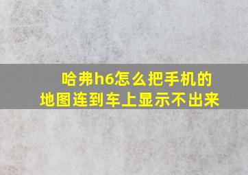 哈弗h6怎么把手机的地图连到车上显示不出来