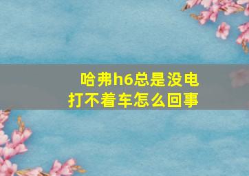 哈弗h6总是没电打不着车怎么回事