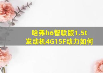 哈弗h6智联版1.5t发动机4G15F动力如何