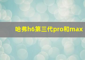 哈弗h6第三代pro和max